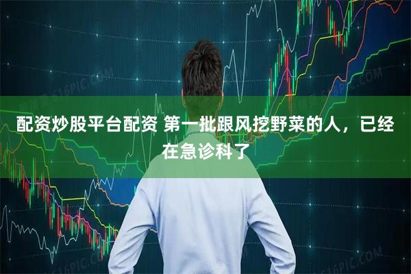 配资炒股平台配资 第一批跟风挖野菜的人，已经在急诊科了