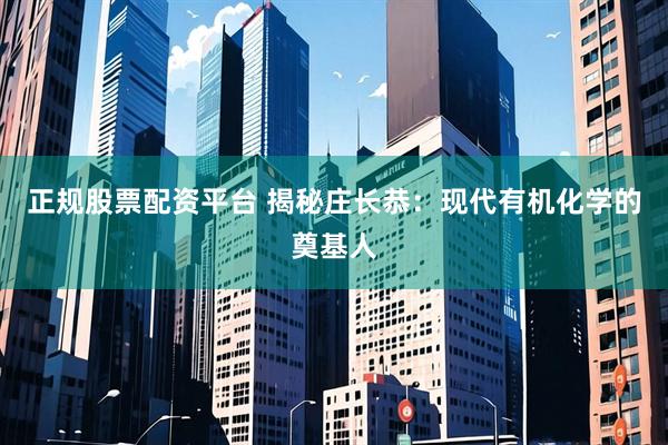 正规股票配资平台 揭秘庄长恭：现代有机化学的奠基人