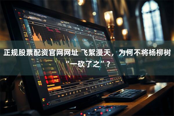 正规股票配资官网网址 飞絮漫天，为何不将杨柳树“一砍了之”？