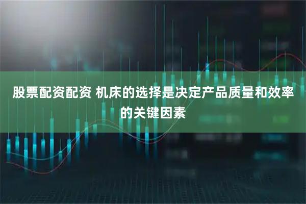 股票配资配资 机床的选择是决定产品质量和效率的关键因素