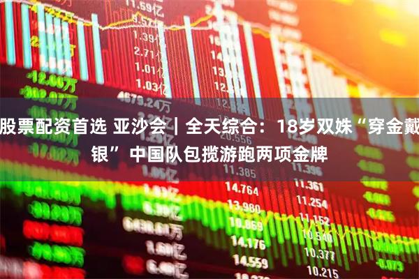 股票配资首选 亚沙会｜全天综合：18岁双姝“穿金戴银” 中国队包揽游跑两项金牌