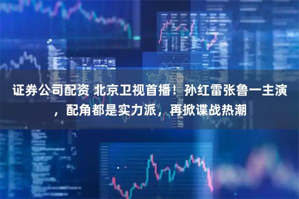 证券公司配资 北京卫视首播！孙红雷张鲁一主演，配角都是实力派，再掀谍战热潮