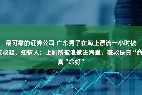 最可靠的证券公司 广东男子在海上漂流一小时被钓友救起，知情人：上厕所被浪掀进海里，获救是真“命好”