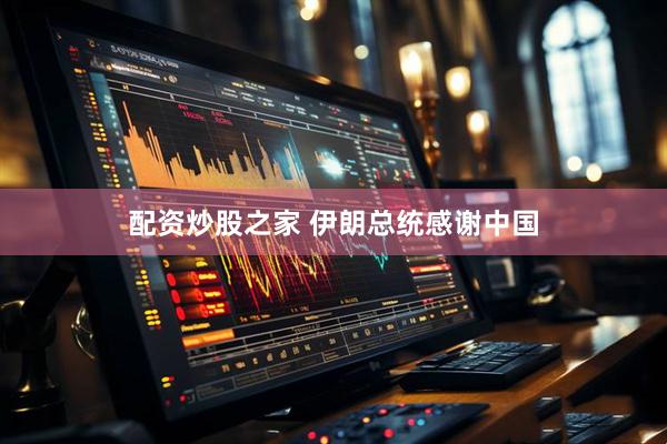 配资炒股之家 伊朗总统感谢中国