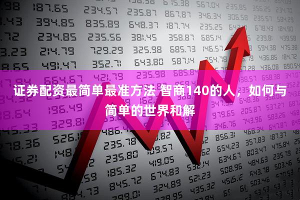 证券配资最简单最准方法 智商140的人，如何与简单的世界和解