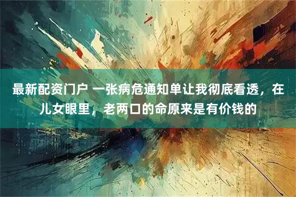 最新配资门户 一张病危通知单让我彻底看透，在儿女眼里，老两口的命原来是有价钱的
