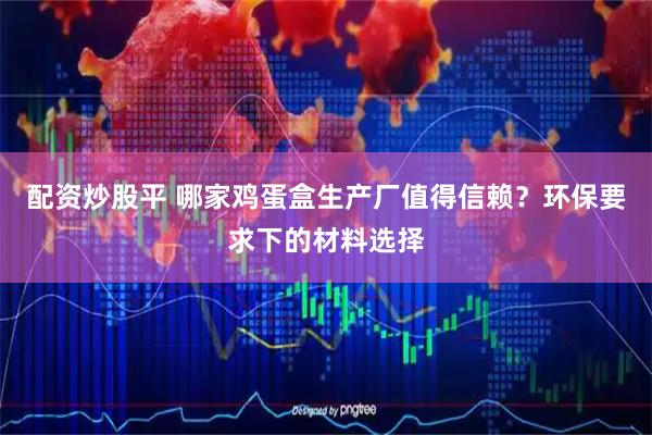 配资炒股平 哪家鸡蛋盒生产厂值得信赖？环保要求下的材料选择