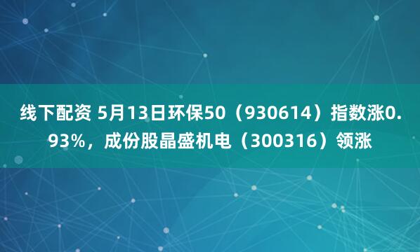 线下配资 5月13日环保50（930614）指数涨0.93%，成份股晶盛机电（300316）领涨