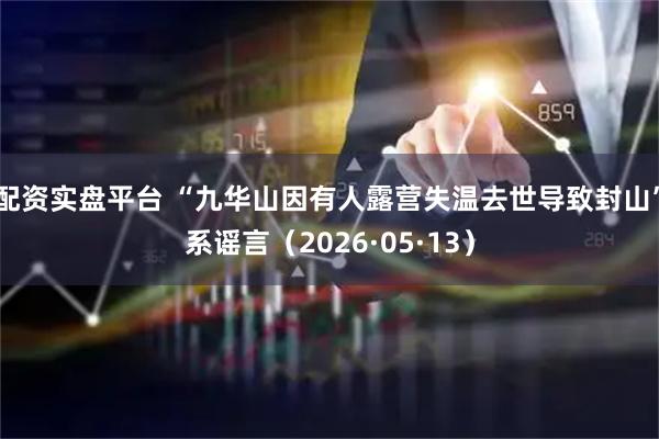 配资实盘平台 “九华山因有人露营失温去世导致封山”系谣言（2026·05·13）
