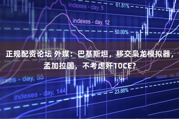 正规配资论坛 外媒：巴基斯坦，移交枭龙模拟器，孟加拉国，不考虑歼10CE？