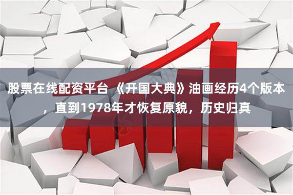 股票在线配资平台 《开国大典》油画经历4个版本，直到1978年才恢复原貌，历史归真