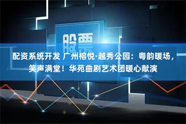 配资系统开发 广州榕悦·越秀公园：粤韵暖场，笑声满堂！华苑曲剧艺术团暖心献演