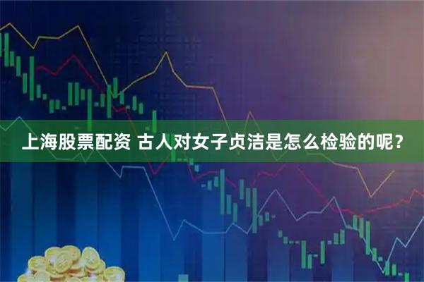 上海股票配资 古人对女子贞洁是怎么检验的呢？