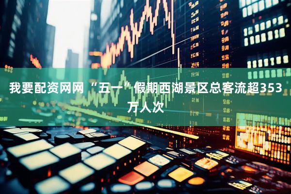 我要配资网网 “五一”假期西湖景区总客流超353万人次