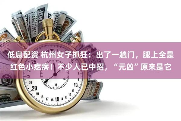 低息配资 杭州女子抓狂：出了一趟门，腿上全是红色小疙瘩！不少人已中招，“元凶”原来是它