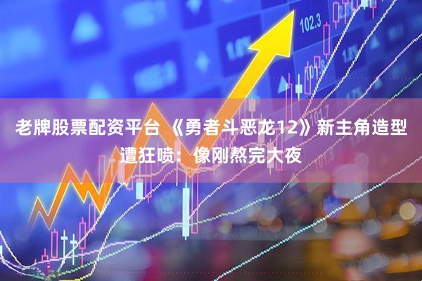 老牌股票配资平台 《勇者斗恶龙12》新主角造型遭狂喷：像刚熬完大夜