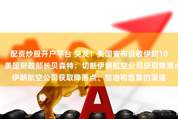 配资炒股开户平台 突发！美国宣布没收伊朗10亿美元加密货币资产！美国财政部长贝森特：切断伊朗航空公司获取降落点、加油和售票的渠道