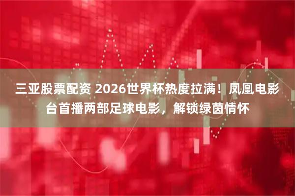 三亚股票配资 2026世界杯热度拉满！凤凰电影台首播两部足球电影，解锁绿茵情怀