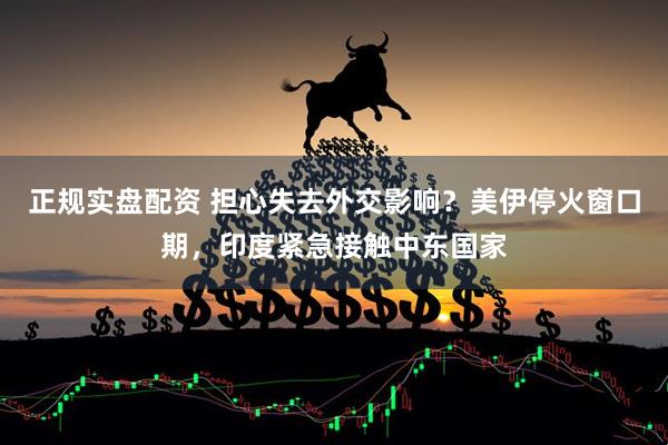 正规实盘配资 担心失去外交影响？美伊停火窗口期，印度紧急接触中东国家