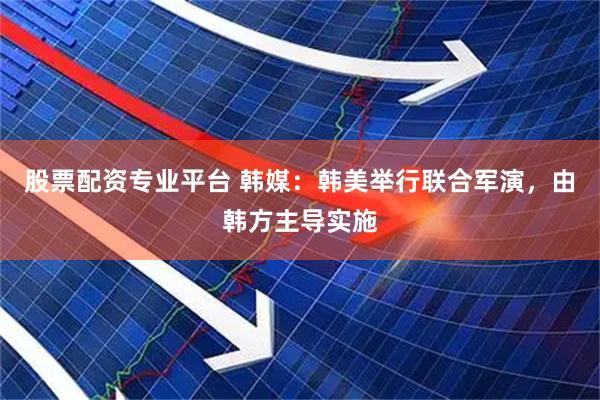 股票配资专业平台 韩媒：韩美举行联合军演，由韩方主导实施