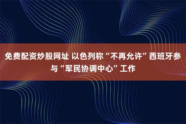免费配资炒股网址 以色列称“不再允许”西班牙参与“军民协调中心”工作