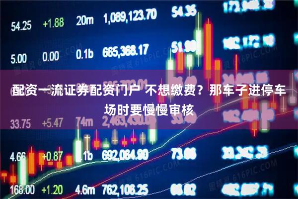 配资一流证券配资门户 不想缴费？那车子进停车场时要慢慢审核