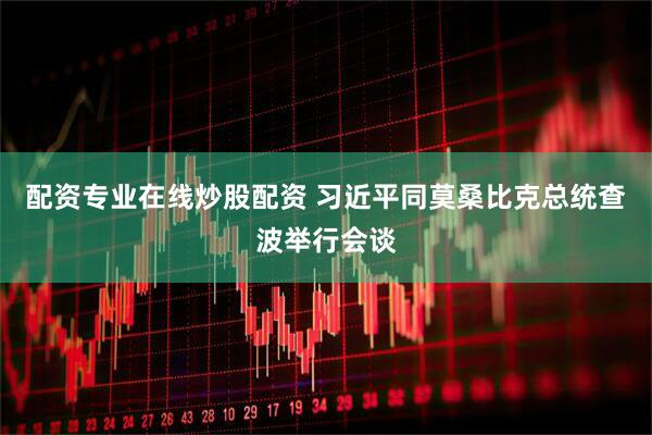 配资专业在线炒股配资 习近平同莫桑比克总统查波举行会谈