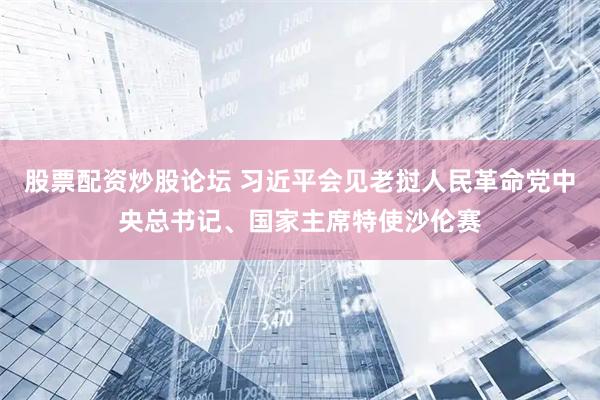 股票配资炒股论坛 习近平会见老挝人民革命党中央总书记、国家主席特使沙伦赛