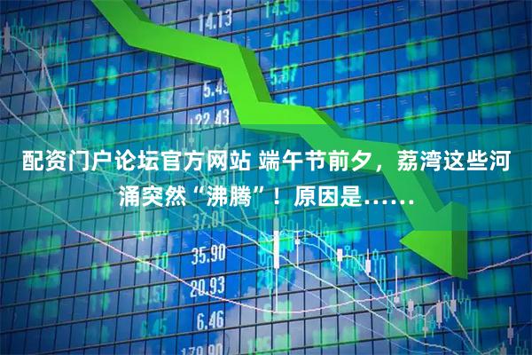 配资门户论坛官方网站 端午节前夕，荔湾这些河涌突然“沸腾”！原因是……