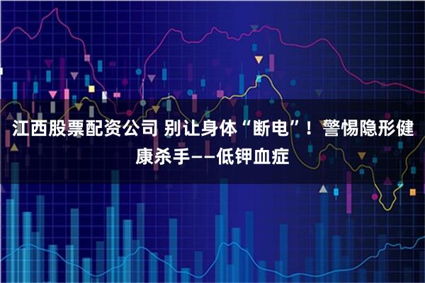 江西股票配资公司 别让身体“断电”！警惕隐形健康杀手——低钾血症