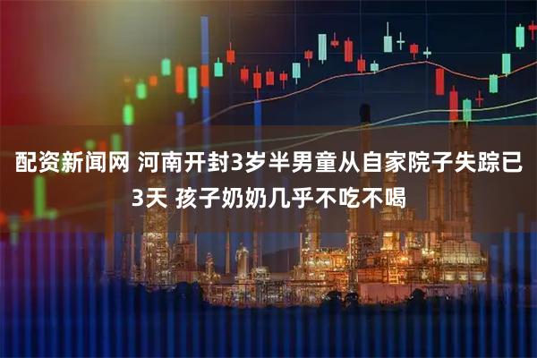 配资新闻网 河南开封3岁半男童从自家院子失踪已3天 孩子奶奶几乎不吃不喝