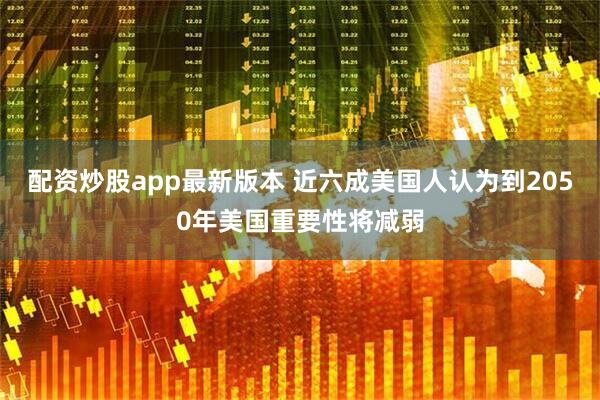 配资炒股app最新版本 近六成美国人认为到2050年美国重要性将减弱