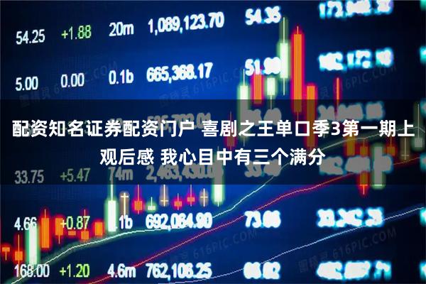 配资知名证券配资门户 喜剧之王单口季3第一期上观后感 我心目中有三个满分