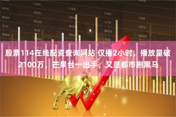 股票114在线配资查询网站 仅播2小时，播放量破2100万，芒果台一出手，又是都市剧黑马