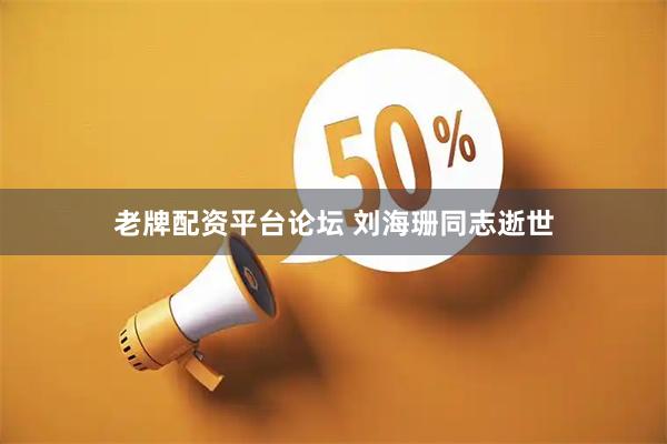 老牌配资平台论坛 刘海珊同志逝世