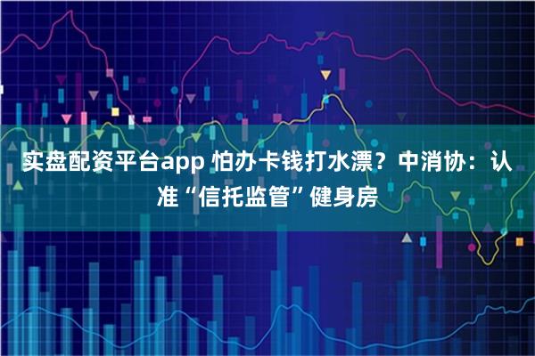实盘配资平台app 怕办卡钱打水漂？中消协：认准“信托监管”健身房