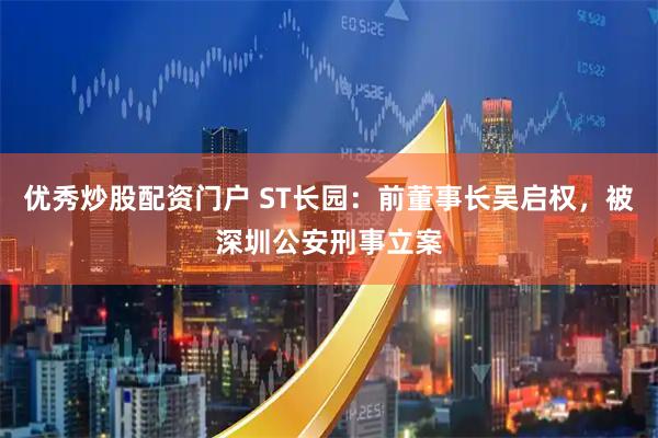 优秀炒股配资门户 ST长园：前董事长吴启权，被深圳公安刑事立案