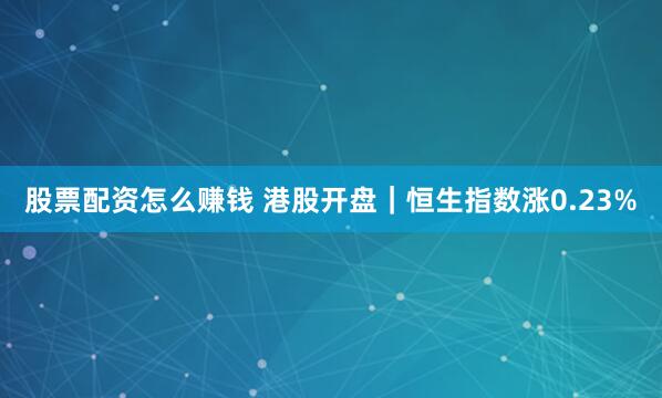 股票配资怎么赚钱 港股开盘｜恒生指数涨0.23%