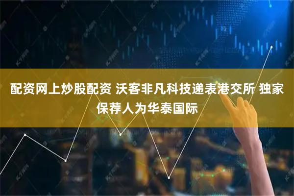 配资网上炒股配资 沃客非凡科技递表港交所 独家保荐人为华泰国际
