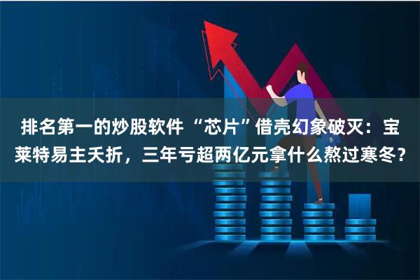 排名第一的炒股软件 “芯片”借壳幻象破灭：宝莱特易主夭折，三年亏超两亿元拿什么熬过寒冬？