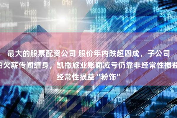 最大的股票配资公司 股价年内跌超四成，子公司股权流拍欠薪传闻缠身，凯撒旅业账面减亏仍靠非经常性损益“粉饰”