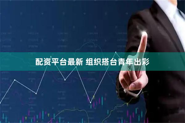 配资平台最新 组织搭台青年出彩