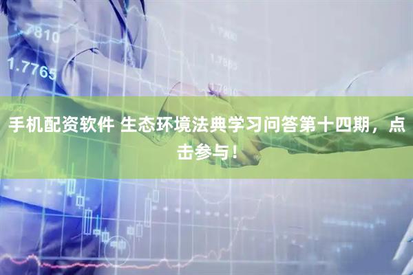 手机配资软件 生态环境法典学习问答第十四期，点击参与！