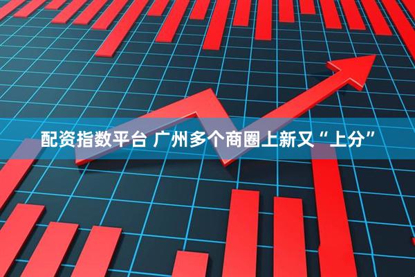 配资指数平台 广州多个商圈上新又“上分”